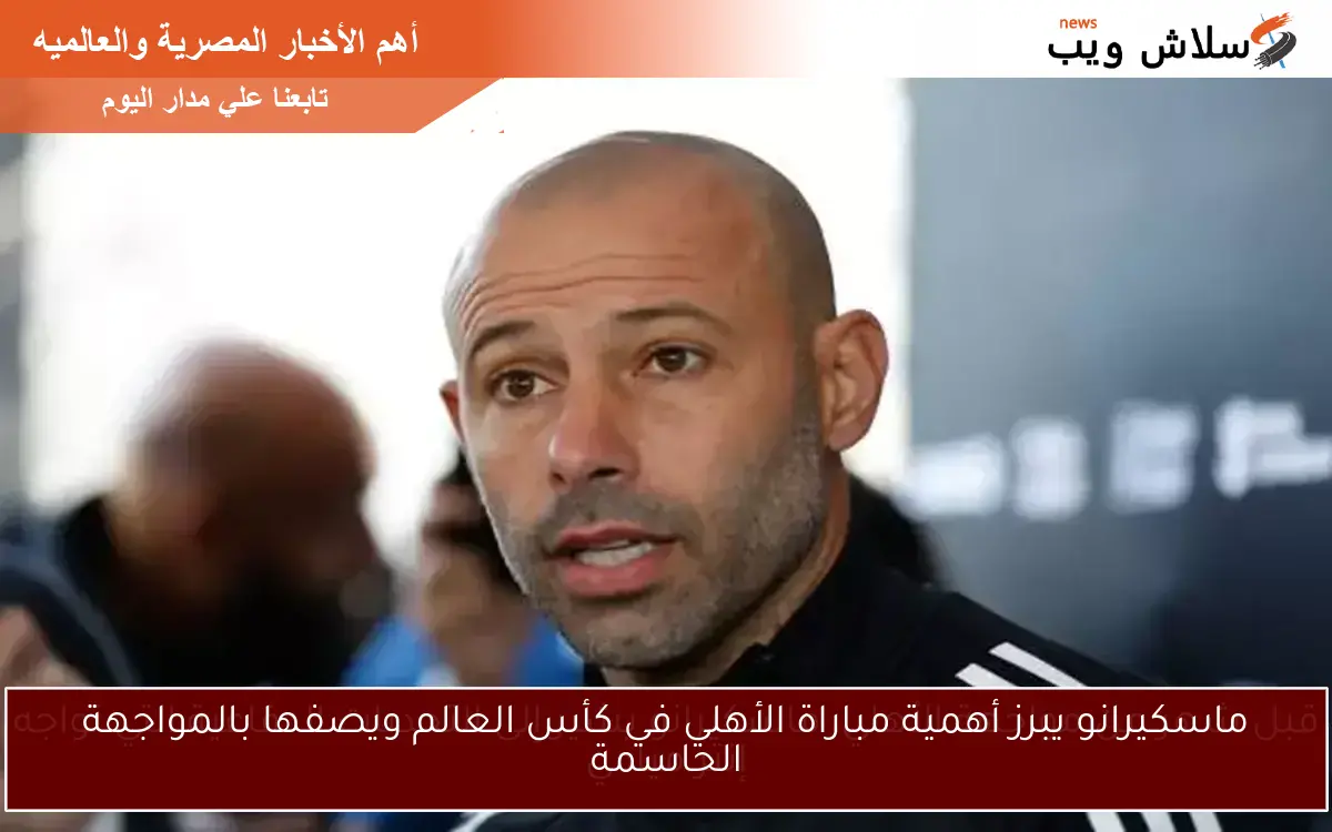ماسكيرانو يبرز أهمية مباراة الأهلي في كأس العالم ويصفها بالمواجهة الحاسمة
