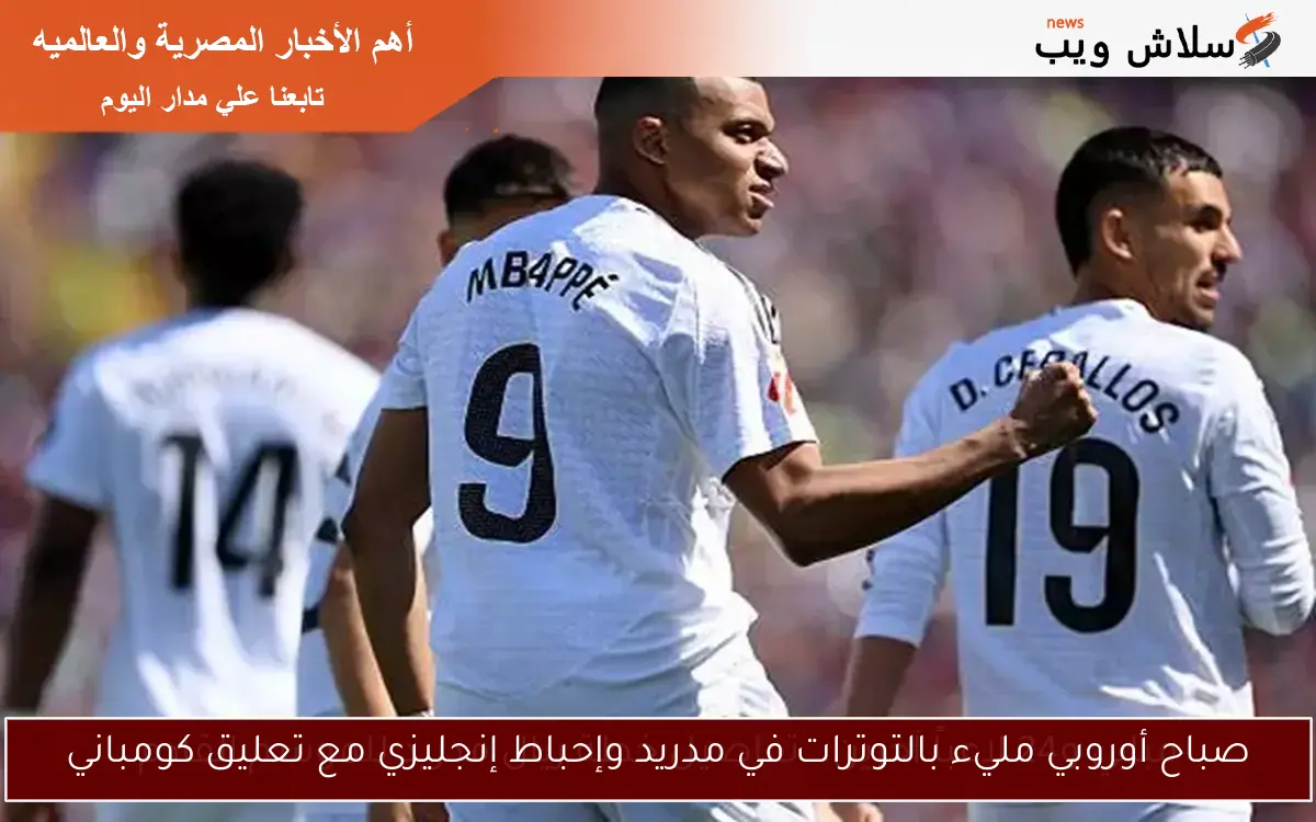 صباح أوروبي مليء بالتوترات في مدريد وإحباط إنجليزي مع تعليق كومباني