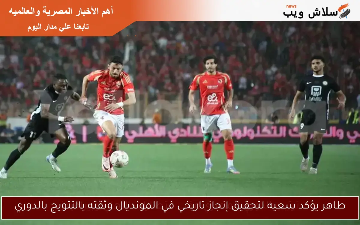 طاهر يؤكد سعيه لتحقيق إنجاز تاريخي في المونديال وثقته بالتتويج بالدوري