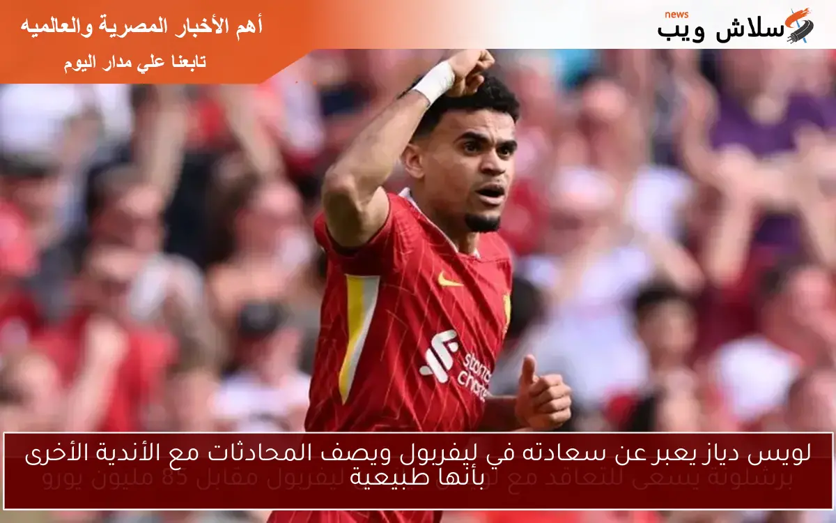 لويس دياز يعبر عن سعادته في ليفربول ويصف المحادثات مع الأندية الأخرى بأنها طبيعية