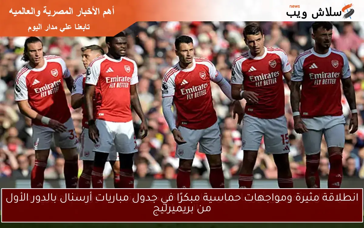 انطلاقة مثيرة ومواجهات حماسية مبكرًا في جدول مباريات أرسنال بالدور الأول من بريميرليج