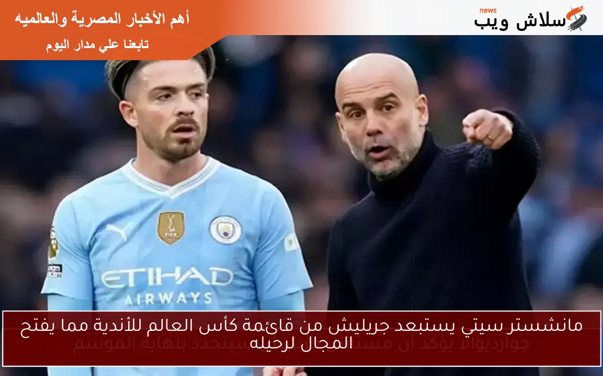 مانشستر سيتي يستبعد جريليش من قائمة كأس العالم للأندية مما يفتح المجال لرحيله