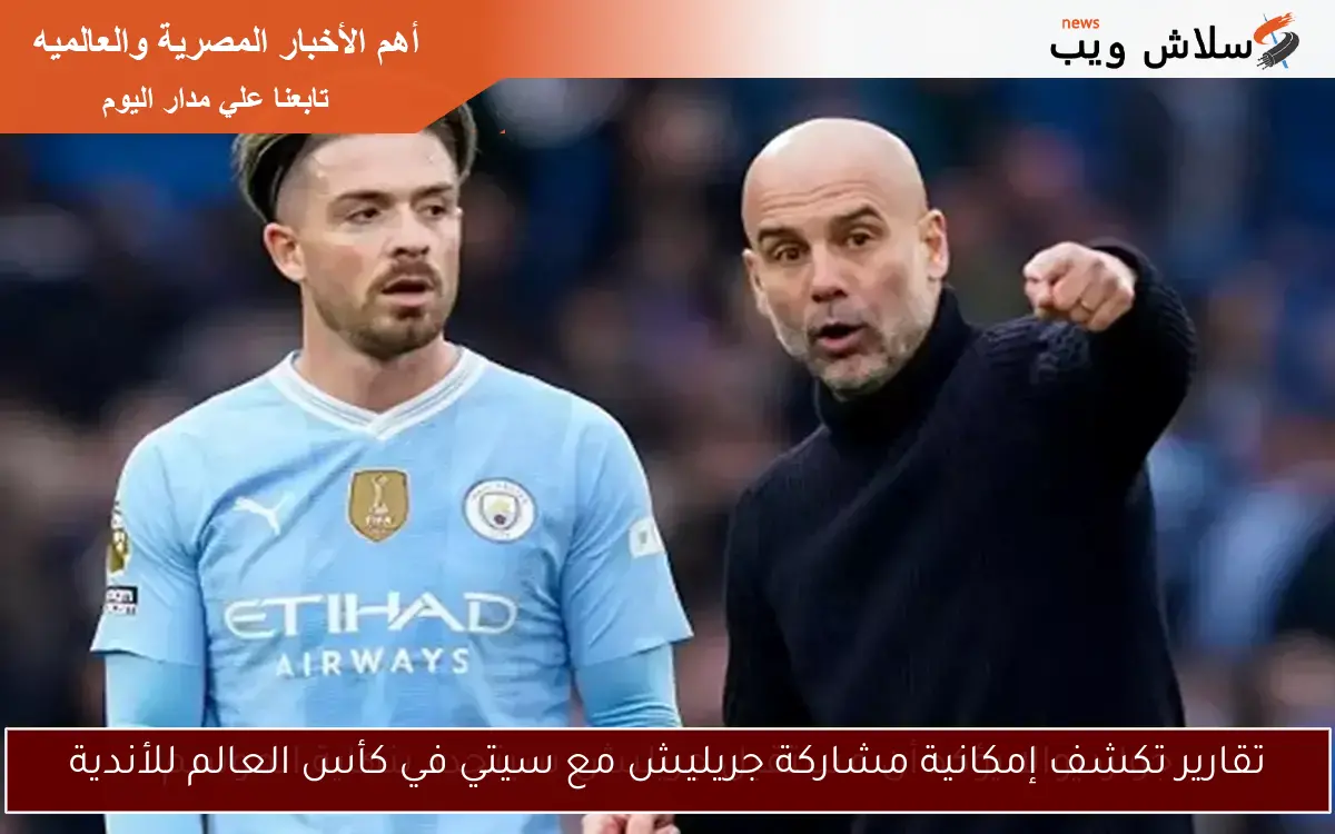 تقارير تكشف إمكانية مشاركة جريليش مع سيتي في كأس العالم للأندية