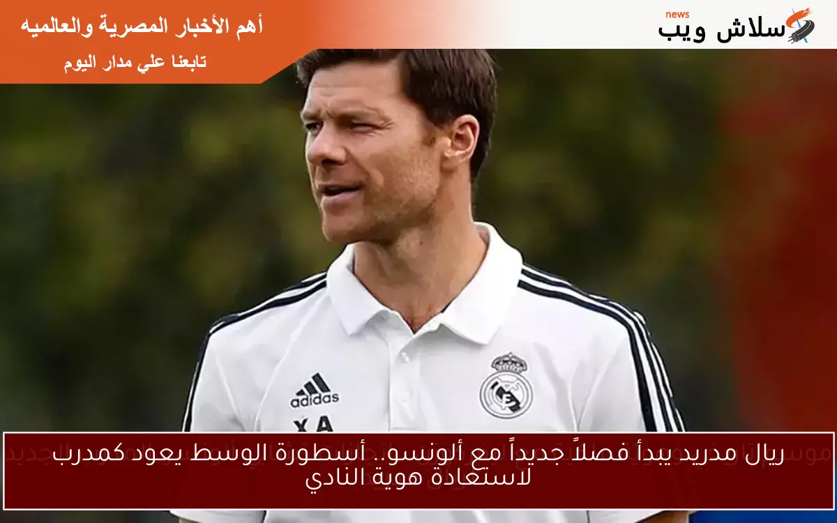 ريال مدريد يبدأ فصلاً جديداً مع ألونسو.. أسطورة الوسط يعود كمدرب لاستعادة هوية النادي