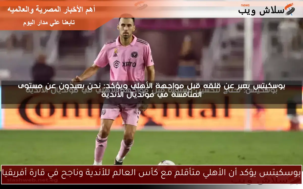 بوسكيتس يؤكد أن الأهلي متأقلم مع كأس العالم للأندية وناجح في قارة أفريقيا