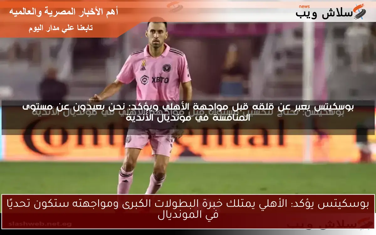 بوسكيتس يؤكد: الأهلي يمتلك خبرة البطولات الكبرى ومواجهته ستكون تحديًا في المونديال