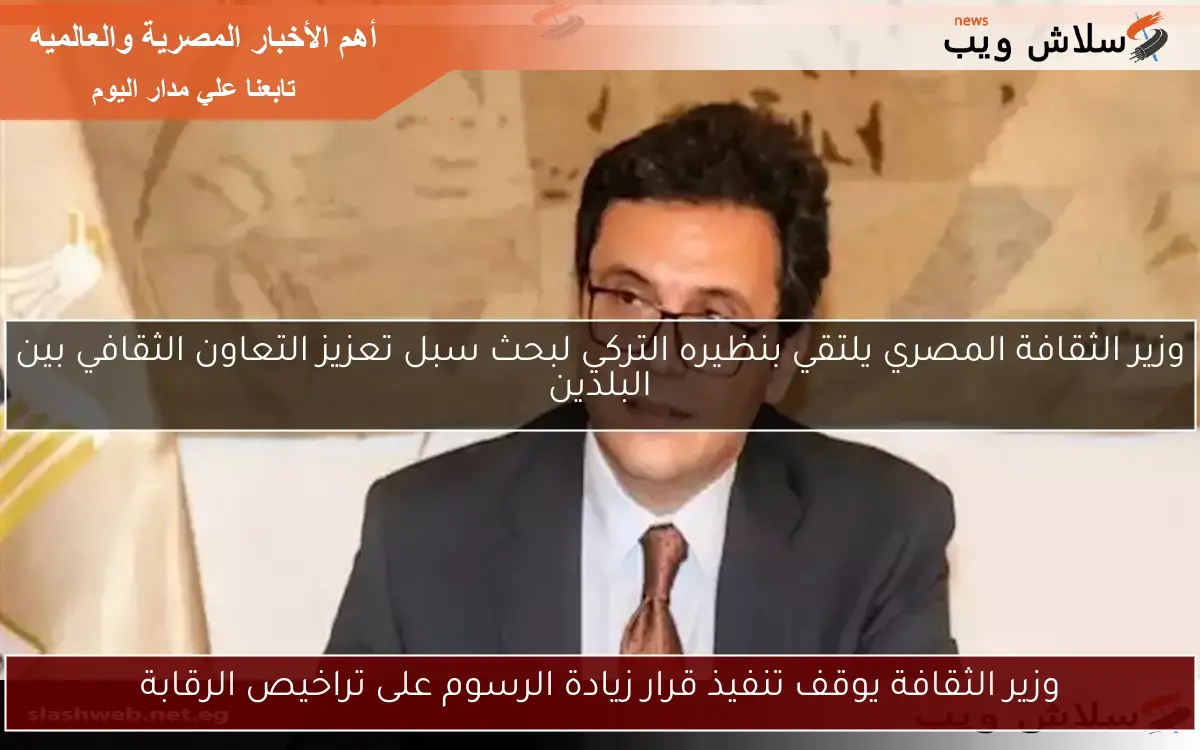 وزير الثقافة يوقف تنفيذ قرار زيادة الرسوم على تراخيص الرقابة