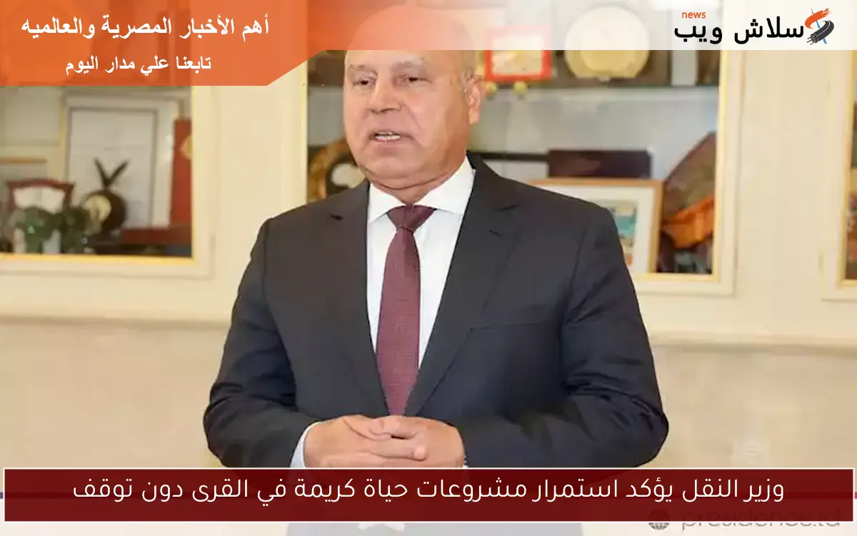 وزير النقل يؤكد استمرار مشروعات حياة كريمة في القرى دون توقف