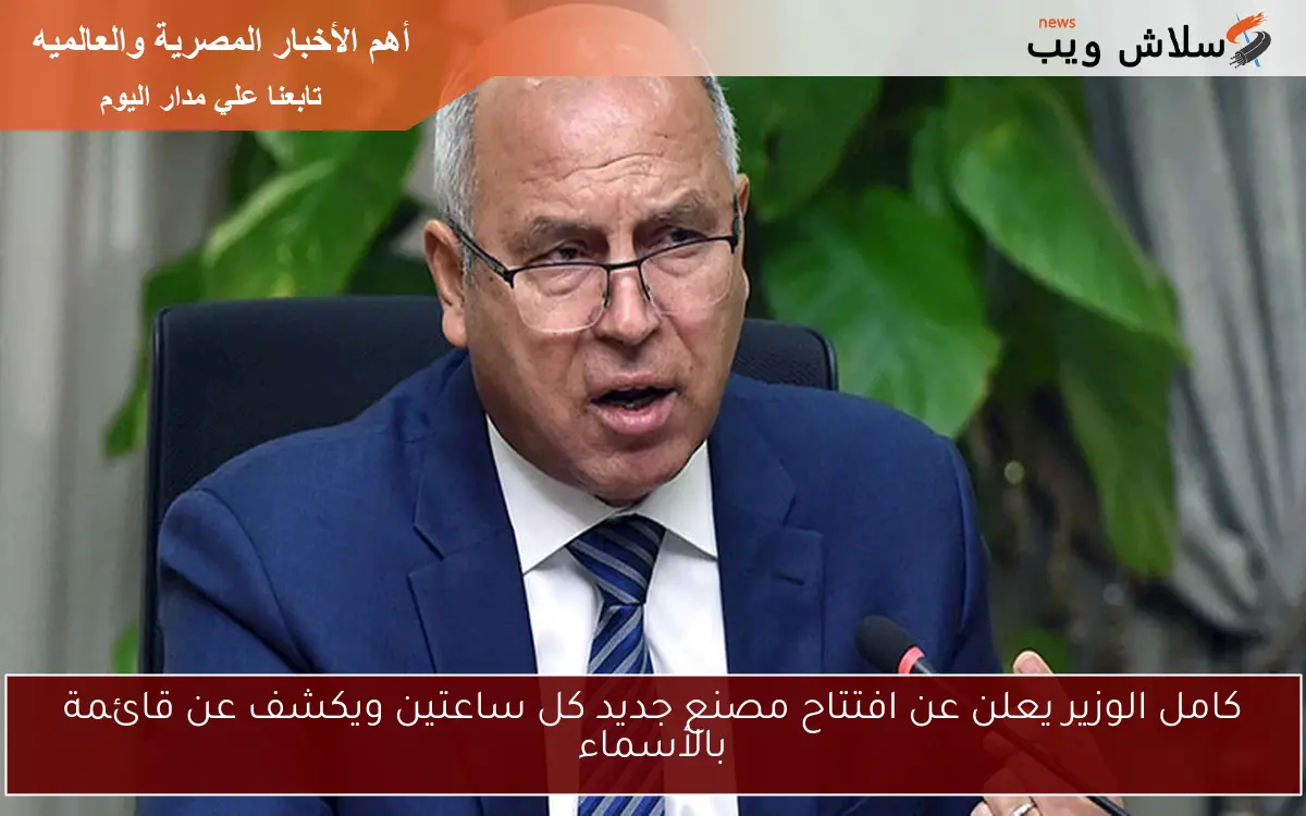 كامل الوزير يعلن عن افتتاح مصنع جديد كل ساعتين ويكشف عن قائمة بالأسماء