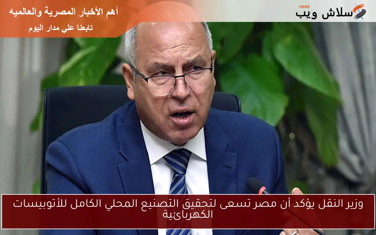 وزير النقل يؤكد أن مصر تسعى لتحقيق التصنيع المحلي الكامل للأتوبيسات الكهربائية