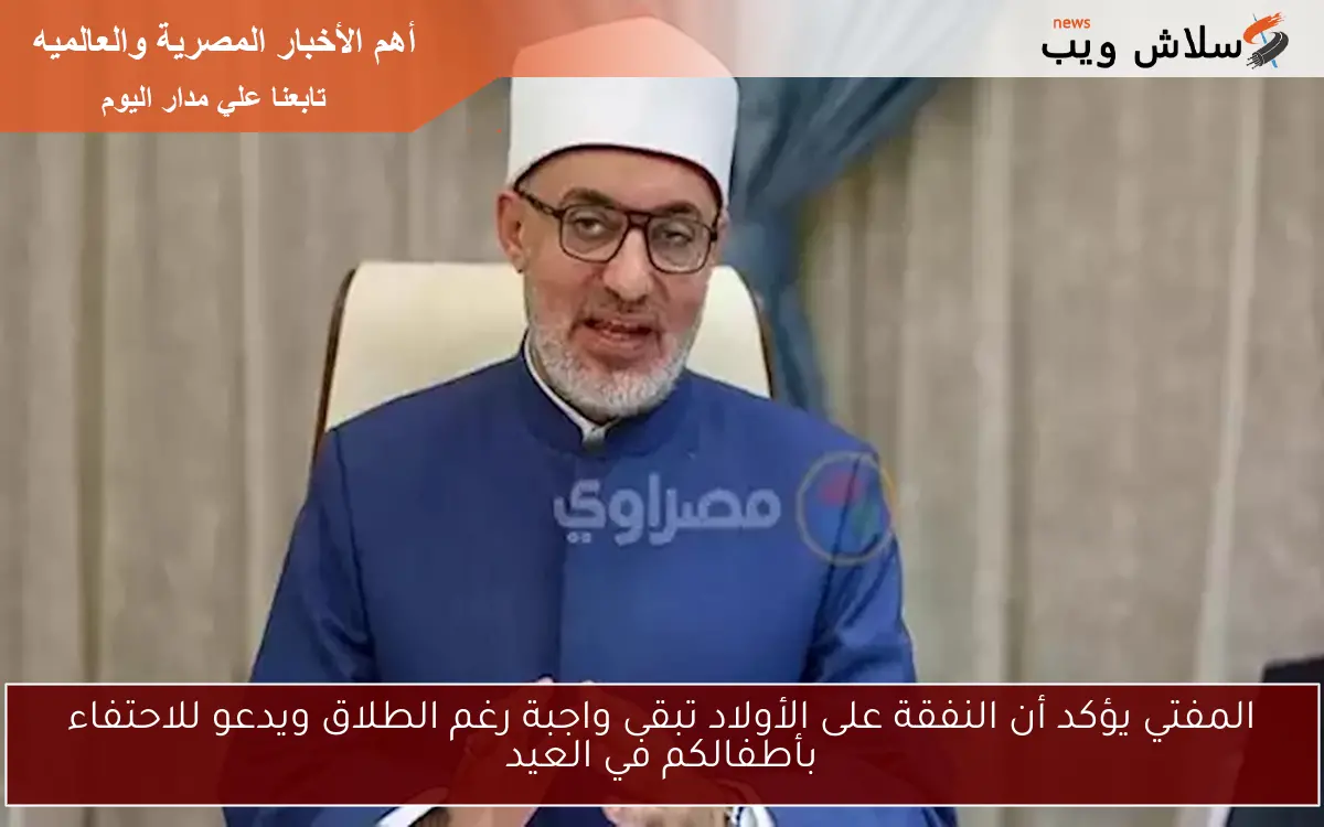 المفتي يؤكد أن النفقة على الأولاد تبقى واجبة رغم الطلاق ويدعو للاحتفاء بأطفالكم في العيد