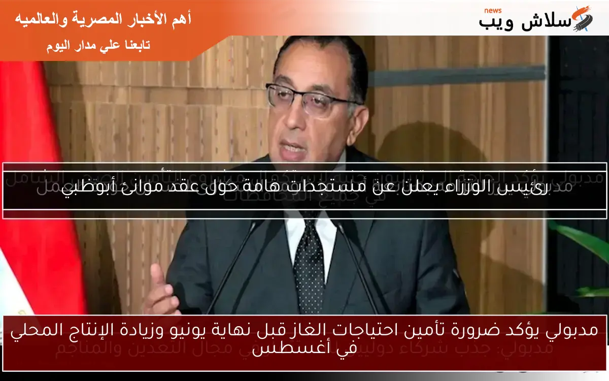 مدبولي يؤكد ضرورة تأمين احتياجات الغاز قبل نهاية يونيو وزيادة الإنتاج المحلي في أغسطس