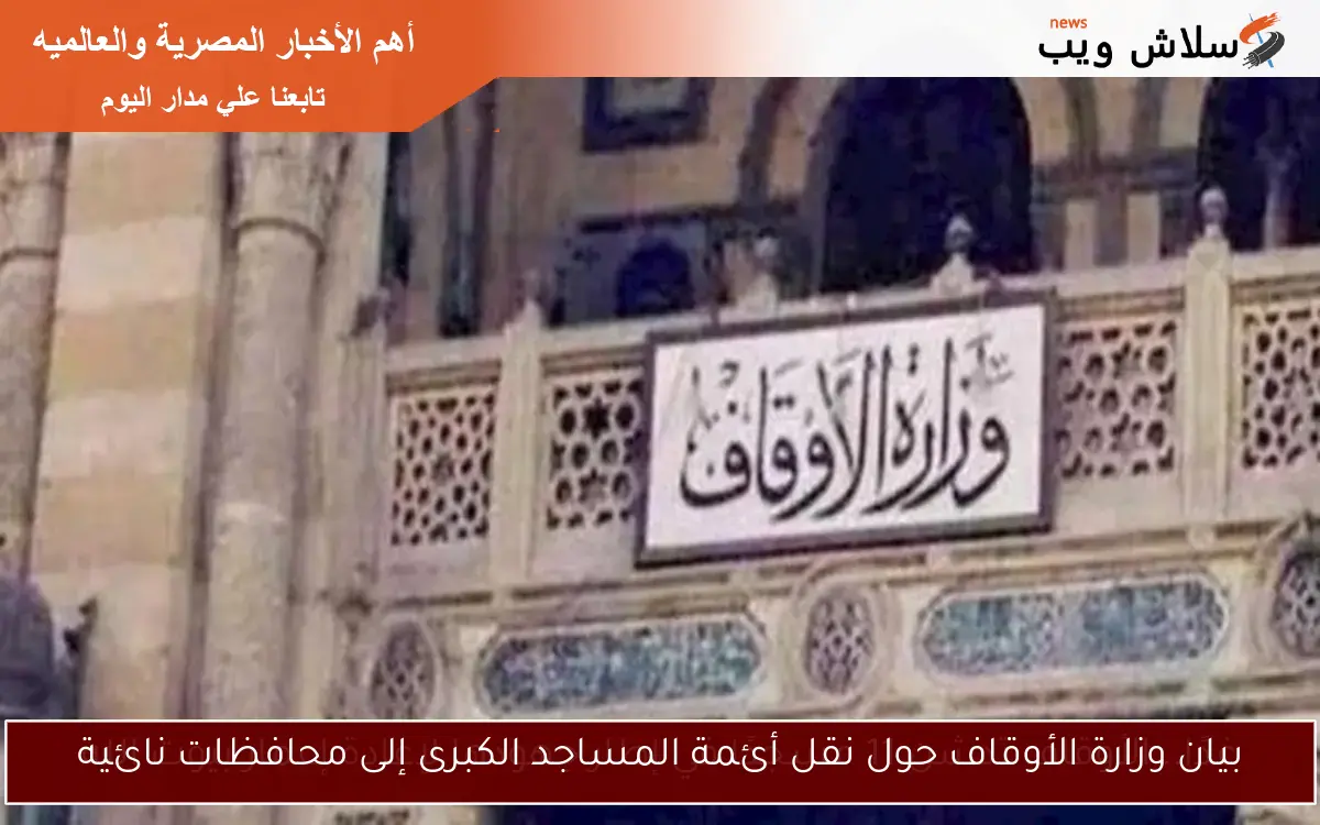 بيان وزارة الأوقاف حول نقل أئمة المساجد الكبرى إلى محافظات نائية