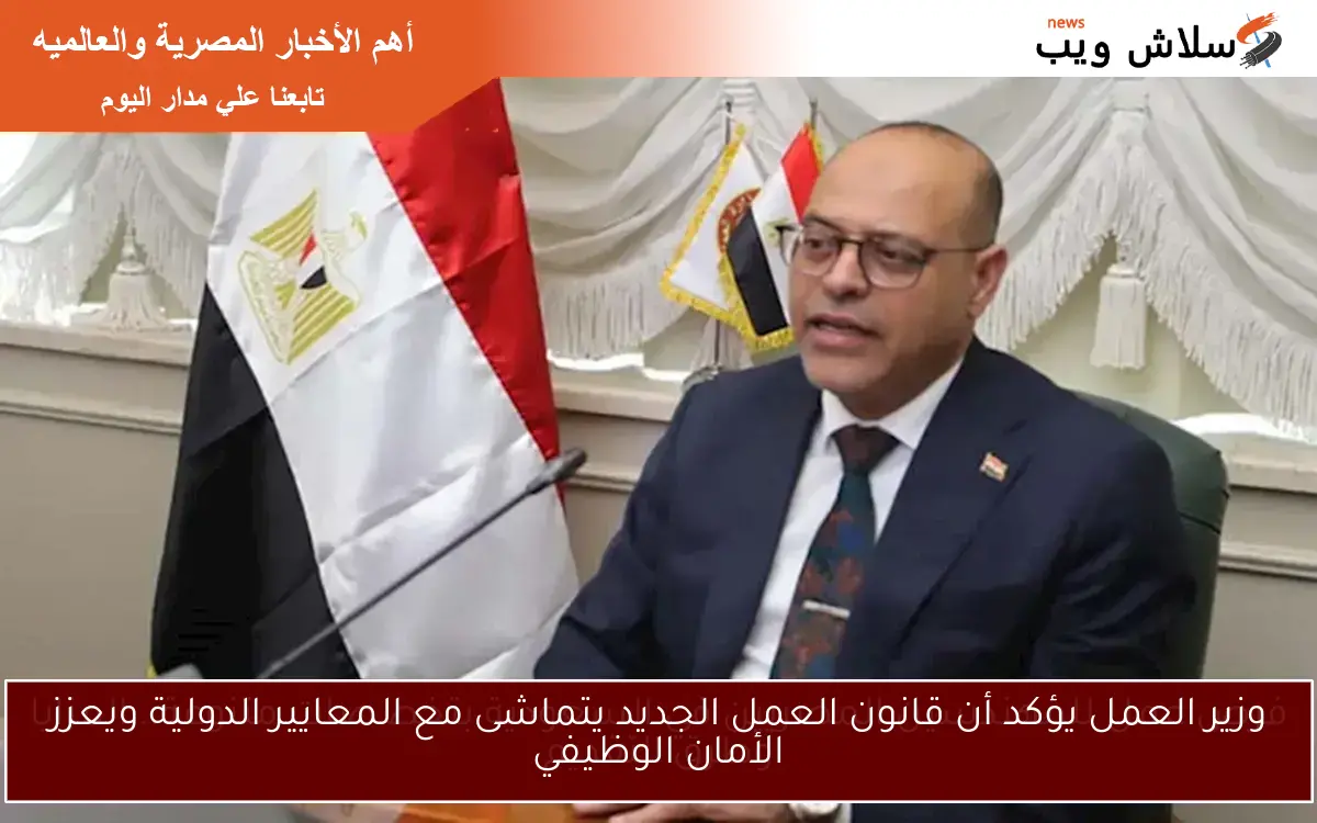 وزير العمل يؤكد أن قانون العمل الجديد يتماشى مع المعايير الدولية ويعزز الأمان الوظيفي