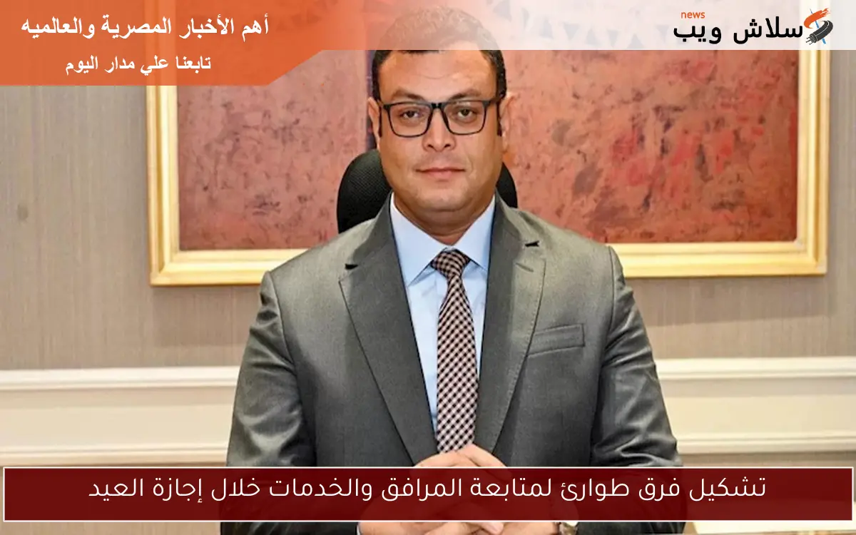 تشكيل فرق طوارئ لمتابعة المرافق والخدمات خلال إجازة العيد