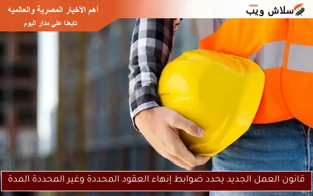 قانون العمل الجديد يحدد ضوابط إنهاء العقود المحددة وغير المحددة المدة