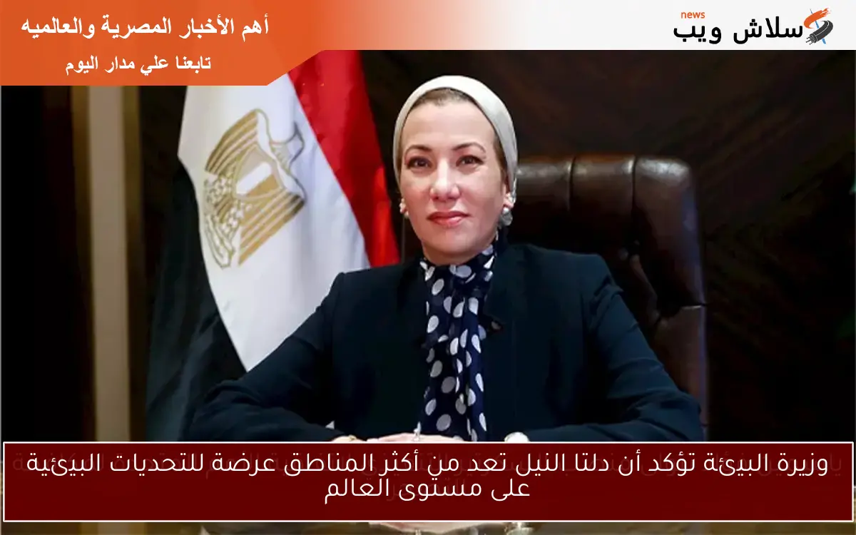 وزيرة البيئة تؤكد أن دلتا النيل تعد من أكثر المناطق عرضة للتحديات البيئية على مستوى العالم