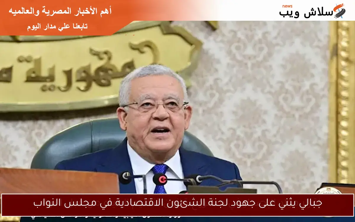 جبالي يثني على جهود لجنة الشئون الاقتصادية في مجلس النواب