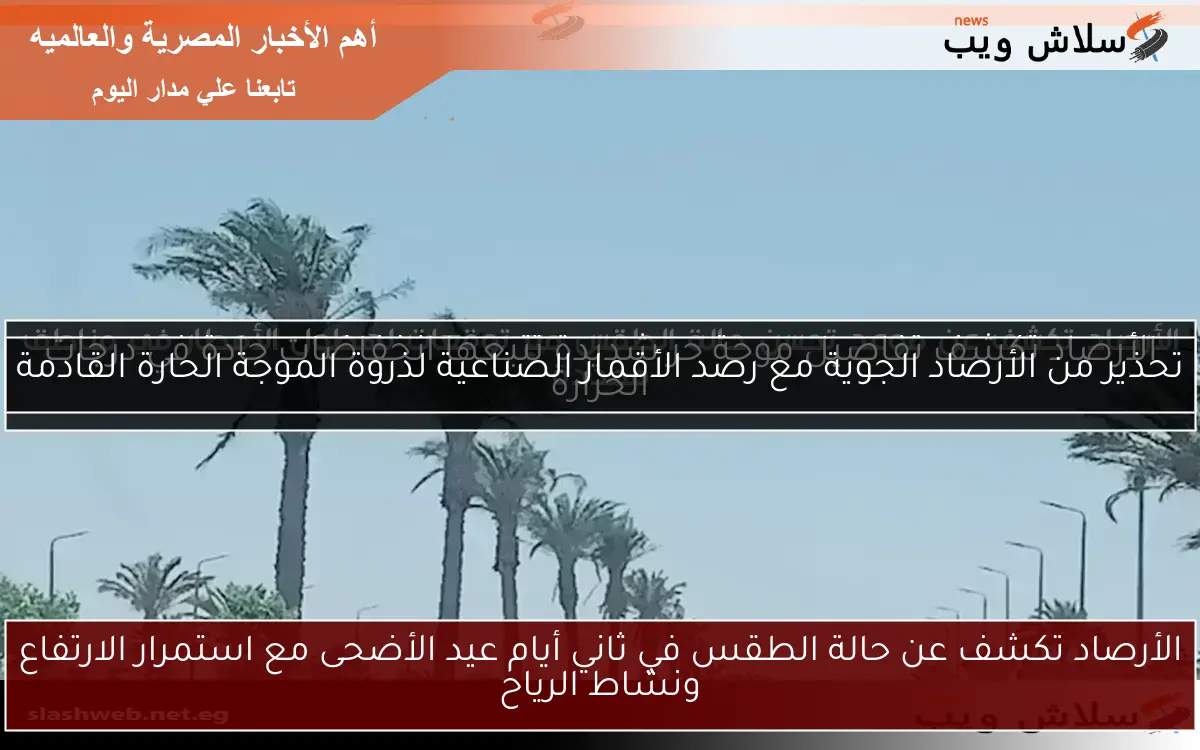 الأرصاد تكشف عن حالة الطقس في ثاني أيام عيد الأضحى مع استمرار الارتفاع ونشاط الرياح