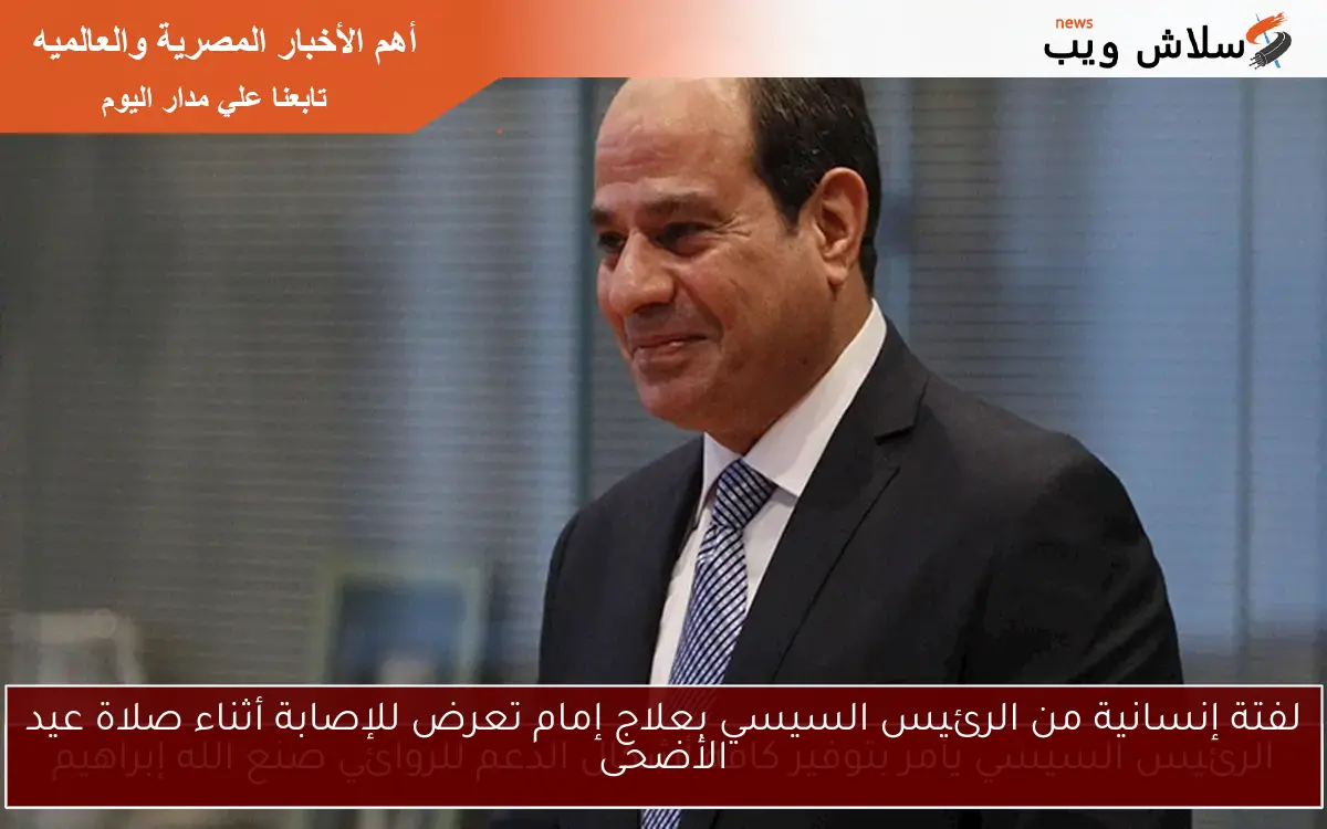 لفتة إنسانية من الرئيس السيسي بعلاج إمام تعرض للإصابة أثناء صلاة عيد الأضحى