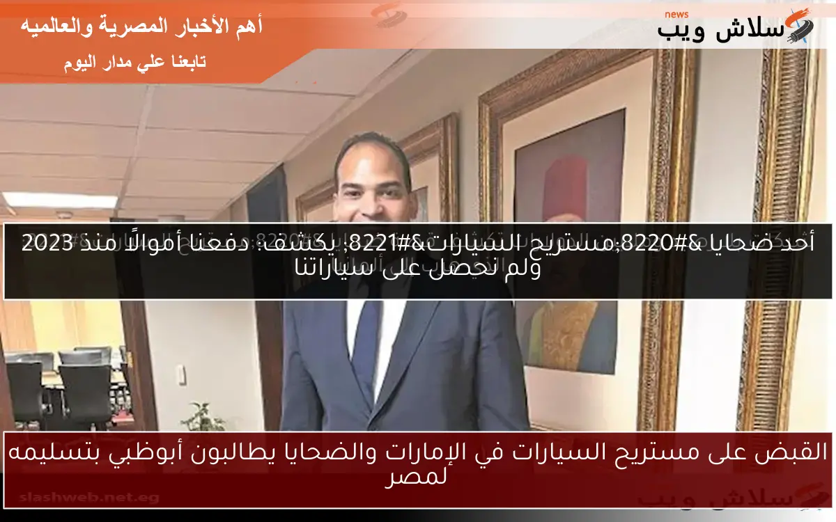 القبض على مستريح السيارات في الإمارات والضحايا يطالبون أبوظبي بتسليمه لمصر