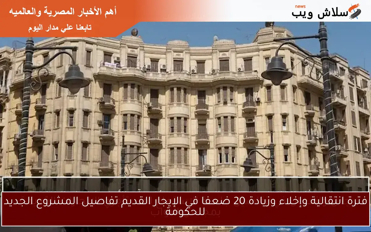 فترة انتقالية وإخلاء وزيادة 20 ضعفا في الإيجار القديم تفاصيل المشروع الجديد للحكومة