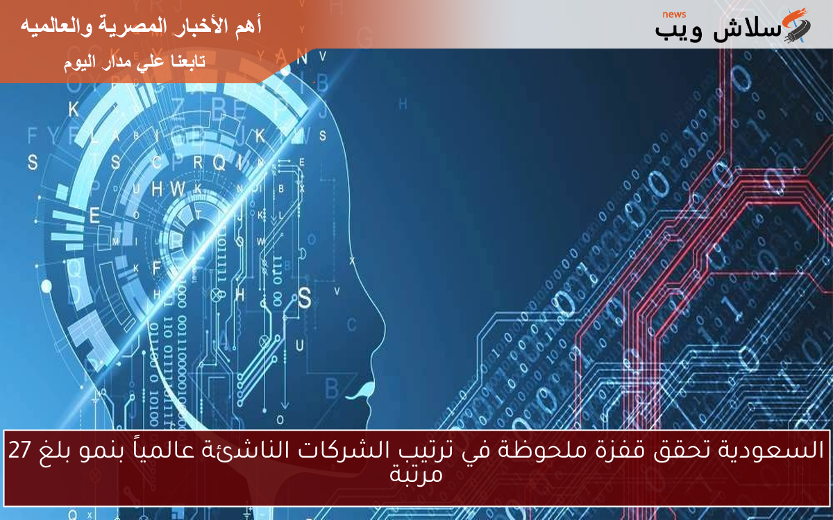 السعودية تحقق قفزة ملحوظة في ترتيب الشركات الناشئة عالمياً بنمو بلغ 27 مرتبة