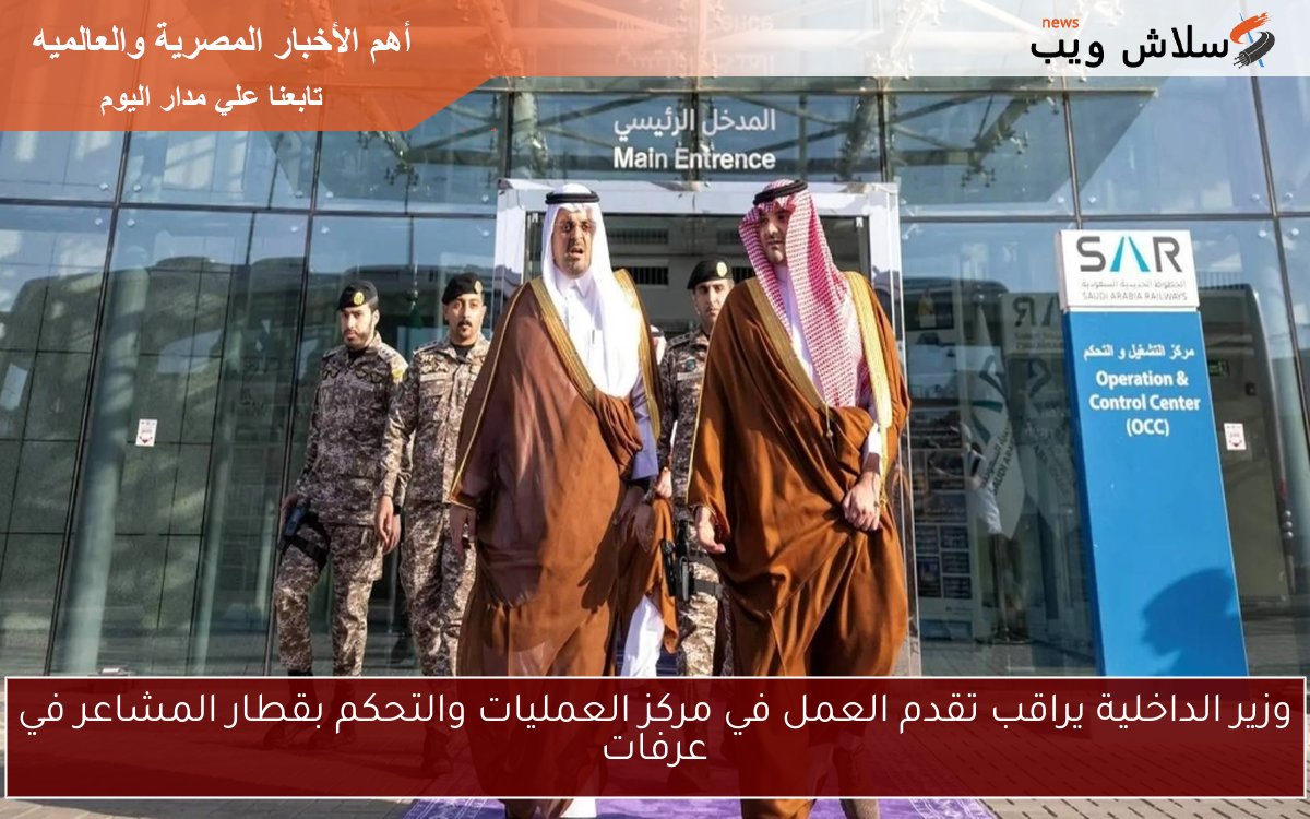وزير الداخلية يراقب تقدم العمل في مركز العمليات والتحكم بقطار المشاعر في عرفات