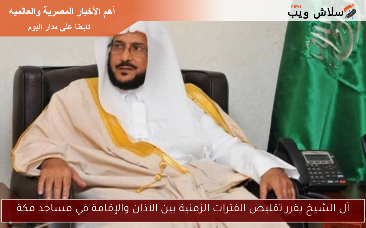 آل الشيخ يقرر تقليص الفترات الزمنية بين الأذان والإقامة في مساجد مكة