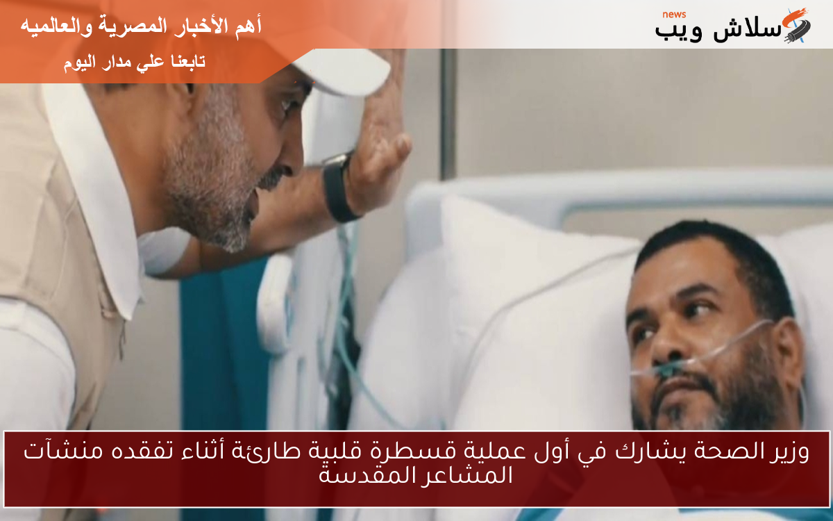 وزير الصحة يشارك في أول عملية قسطرة قلبية طارئة أثناء تفقده منشآت المشاعر المقدسة