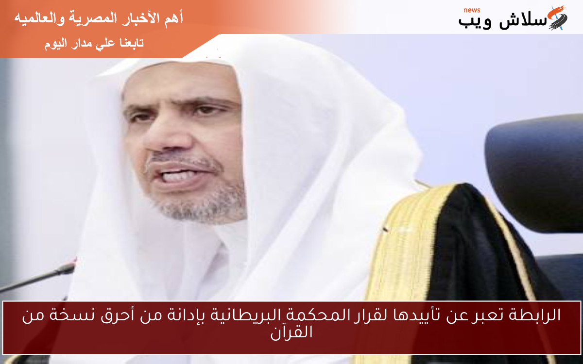 الرابطة تعبر عن تأييدها لقرار المحكمة البريطانية بإدانة من أحرق نسخة من القرآن