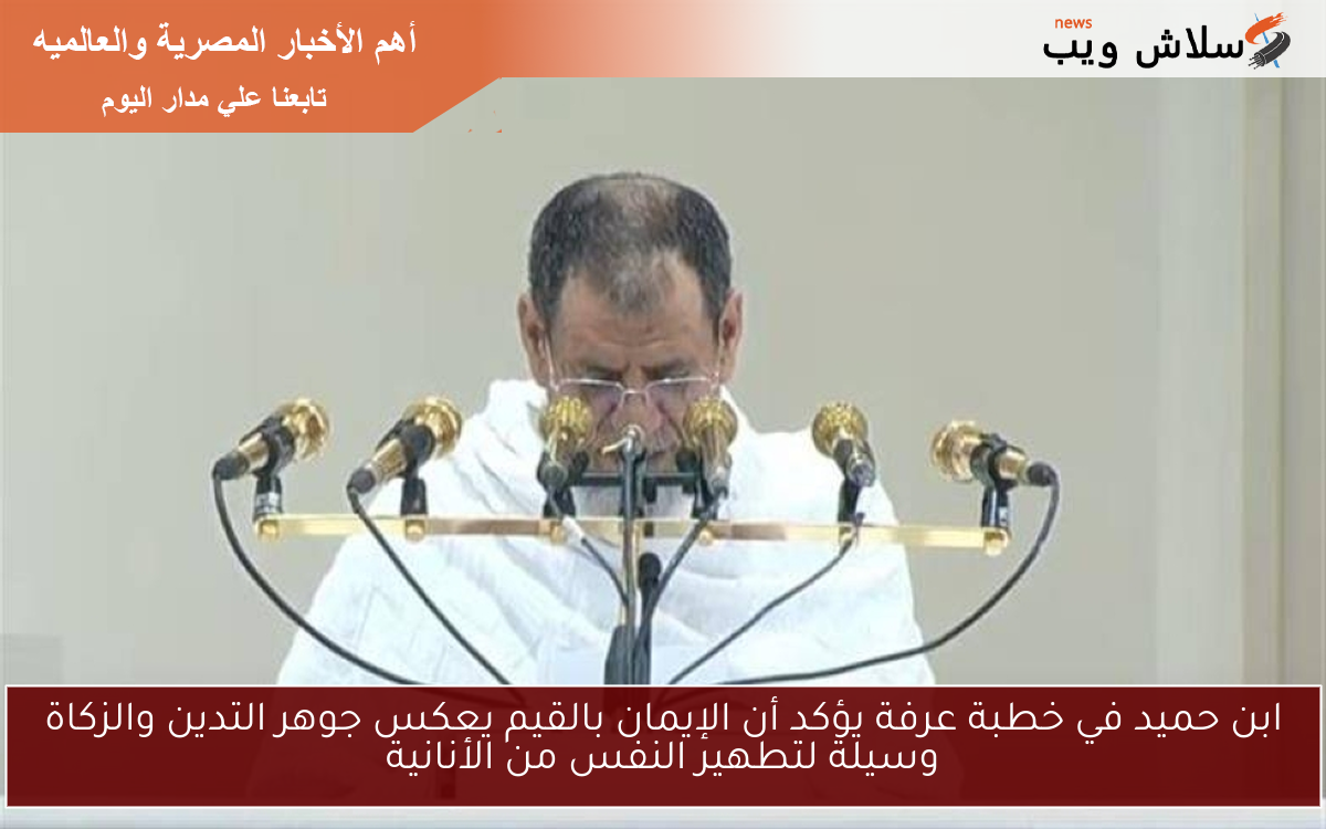 ابن حميد في خطبة عرفة يؤكد أن الإيمان بالقيم يعكس جوهر التدين والزكاة وسيلة لتطهير النفس من الأنانية