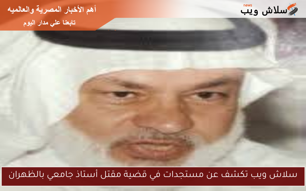 سلاش ويب تكشف عن مستجدات في قضية مقتل أستاذ جامعي بالظهران