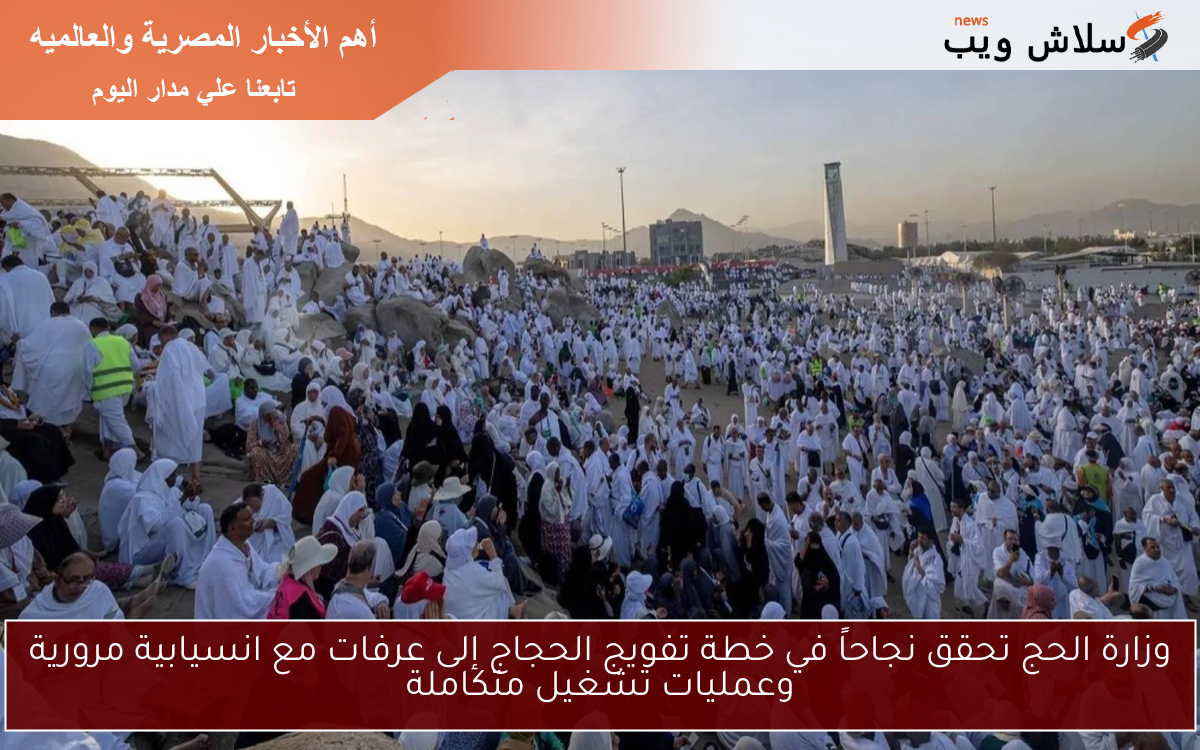 وزارة الحج تحقق نجاحاً في خطة تفويج الحجاج إلى عرفات مع انسيابية مرورية وعمليات تشغيل متكاملة