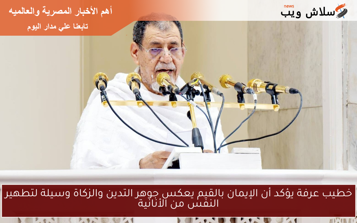 خطيب عرفة يؤكد أن الإيمان بالقيم يعكس جوهر التدين والزكاة وسيلة لتطهير النفس من الأنانية