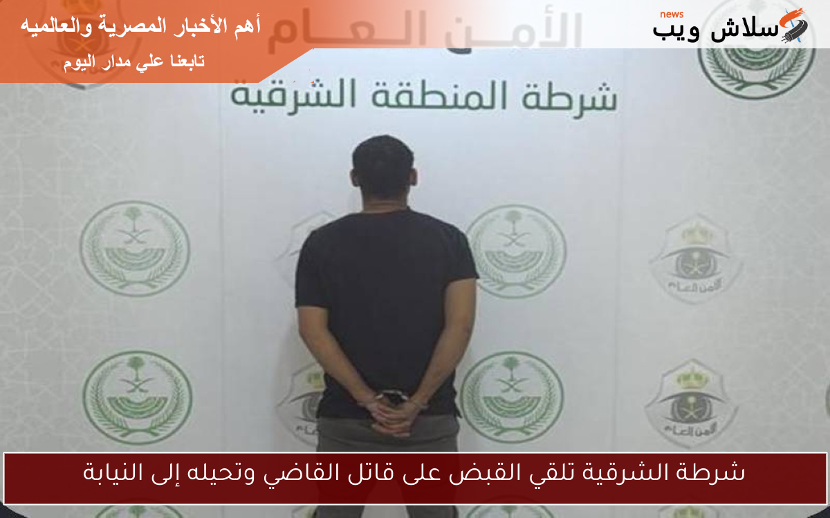 شرطة الشرقية تلقي القبض على قاتل القاضي وتحيله إلى النيابة