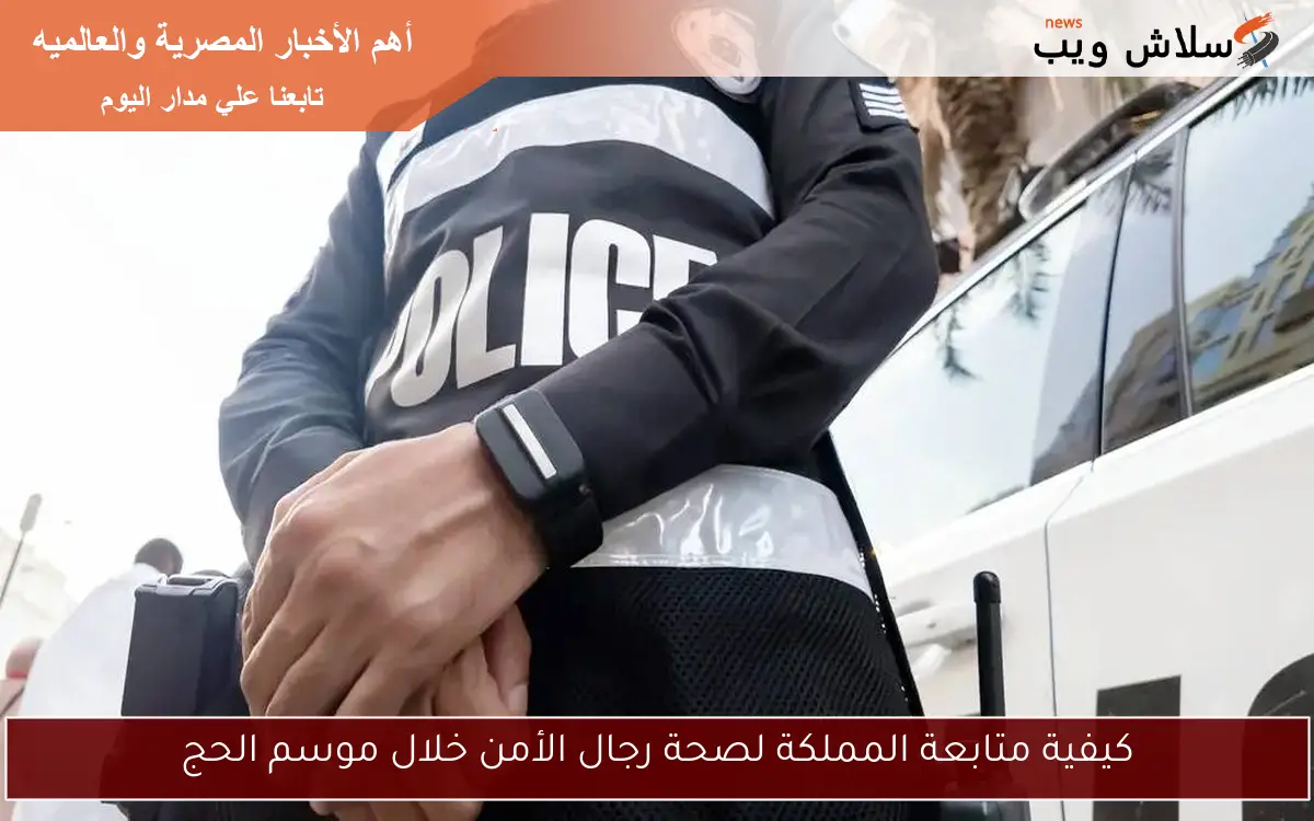 كيفية متابعة المملكة لصحة رجال الأمن خلال موسم الحج