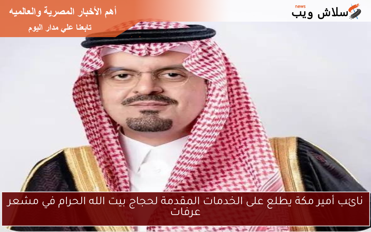 نائب أمير مكة يطلع على الخدمات المقدمة لحجاج بيت الله الحرام في مشعر عرفات