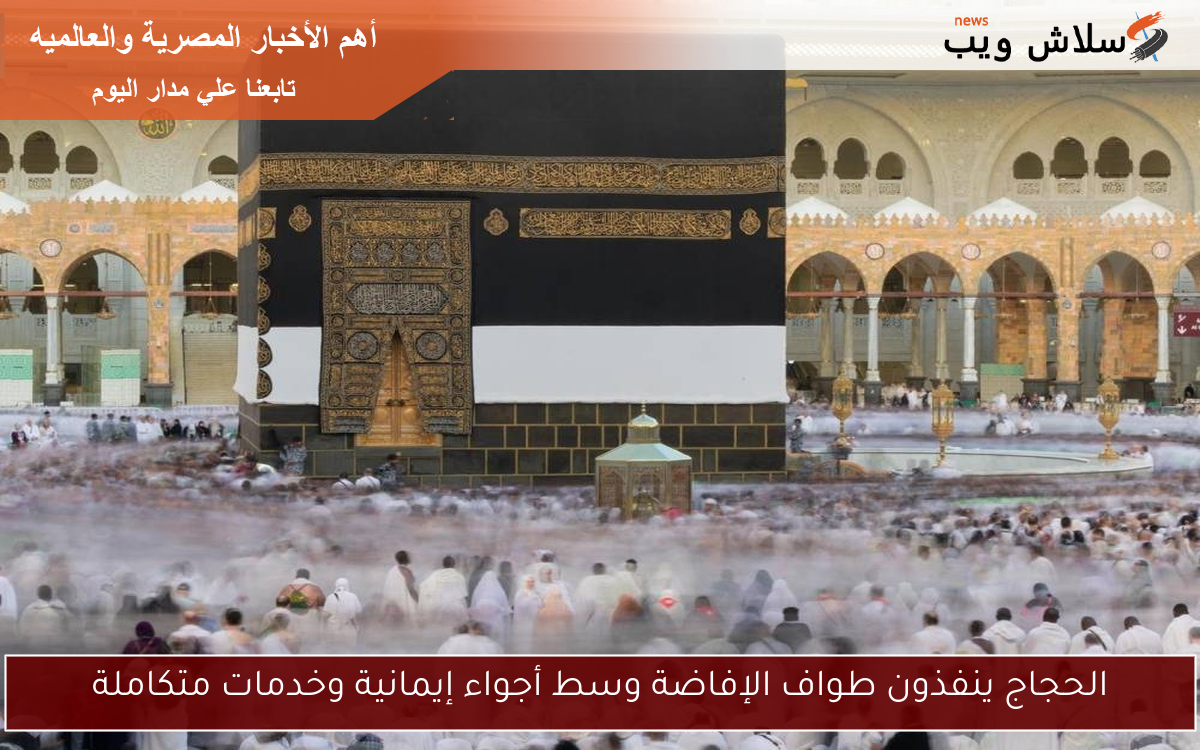 الحجاج ينفذون طواف الإفاضة وسط أجواء إيمانية وخدمات متكاملة