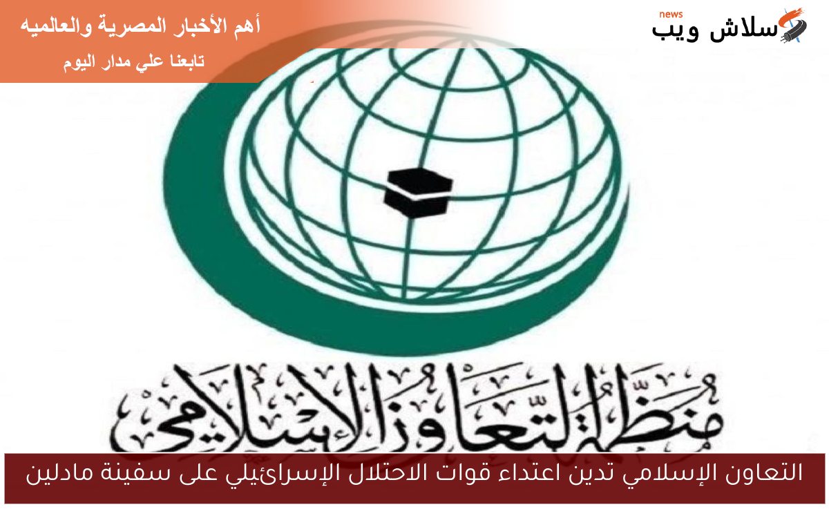 التعاون الإسلامي تدين اعتداء قوات الاحتلال الإسرائيلي على سفينة مادلين