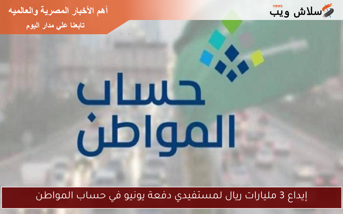 إيداع 3 مليارات ريال لمستفيدي دفعة يونيو في حساب المواطن