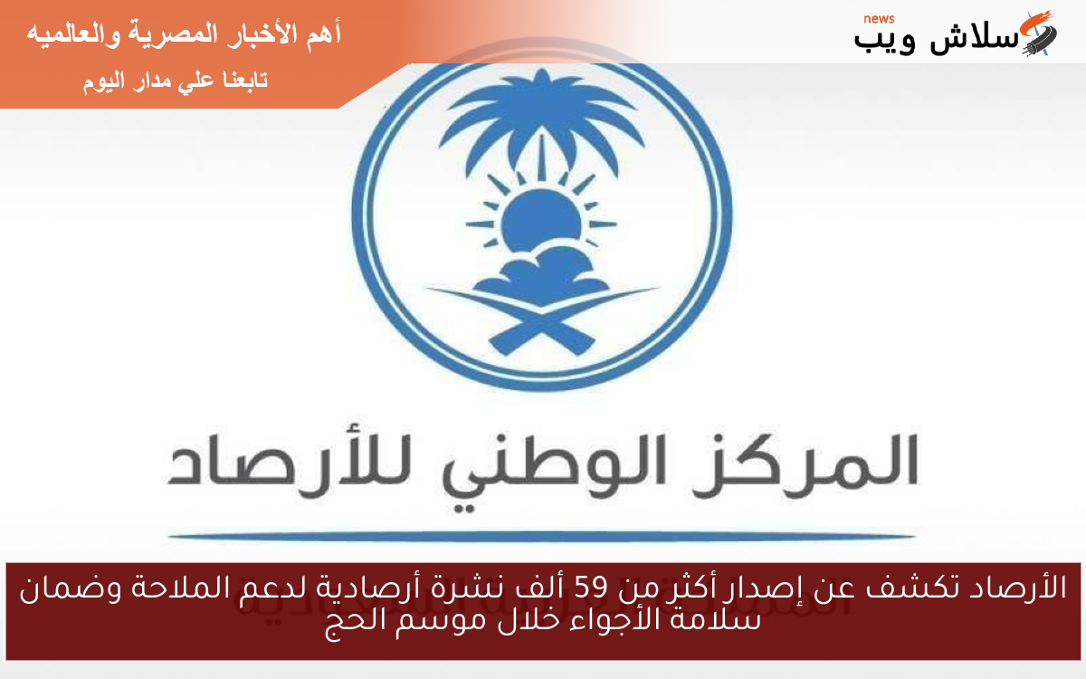 الأرصاد تكشف عن إصدار أكثر من 59 ألف نشرة أرصادية لدعم الملاحة وضمان سلامة الأجواء خلال موسم الحج