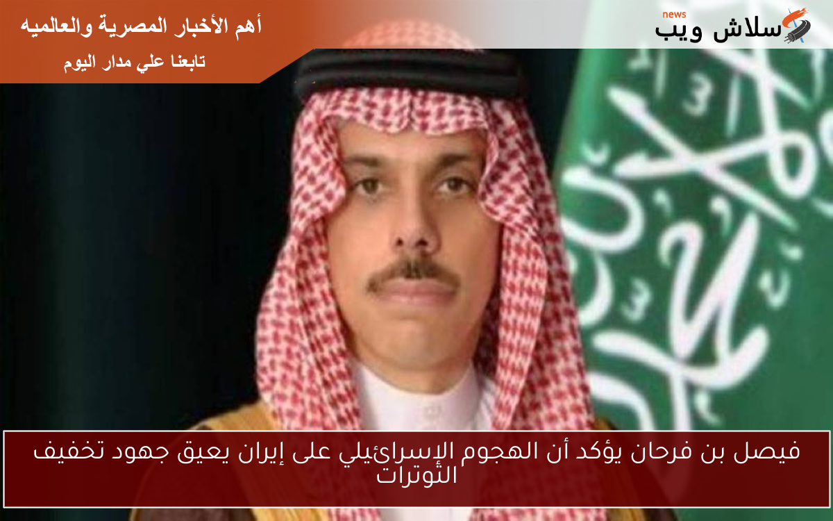 فيصل بن فرحان يؤكد أن الهجوم الإسرائيلي على إيران يعيق جهود تخفيف التوترات