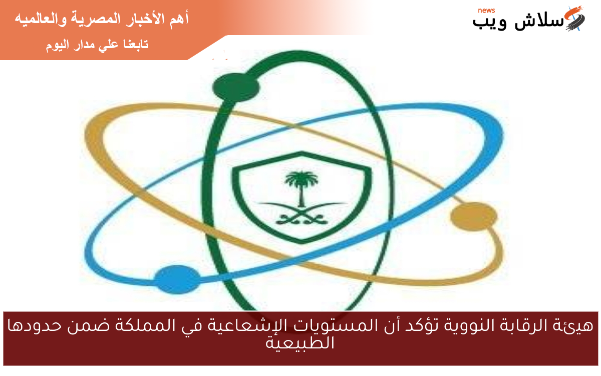 هيئة الرقابة النووية تؤكد أن المستويات الإشعاعية في المملكة ضمن حدودها الطبيعية