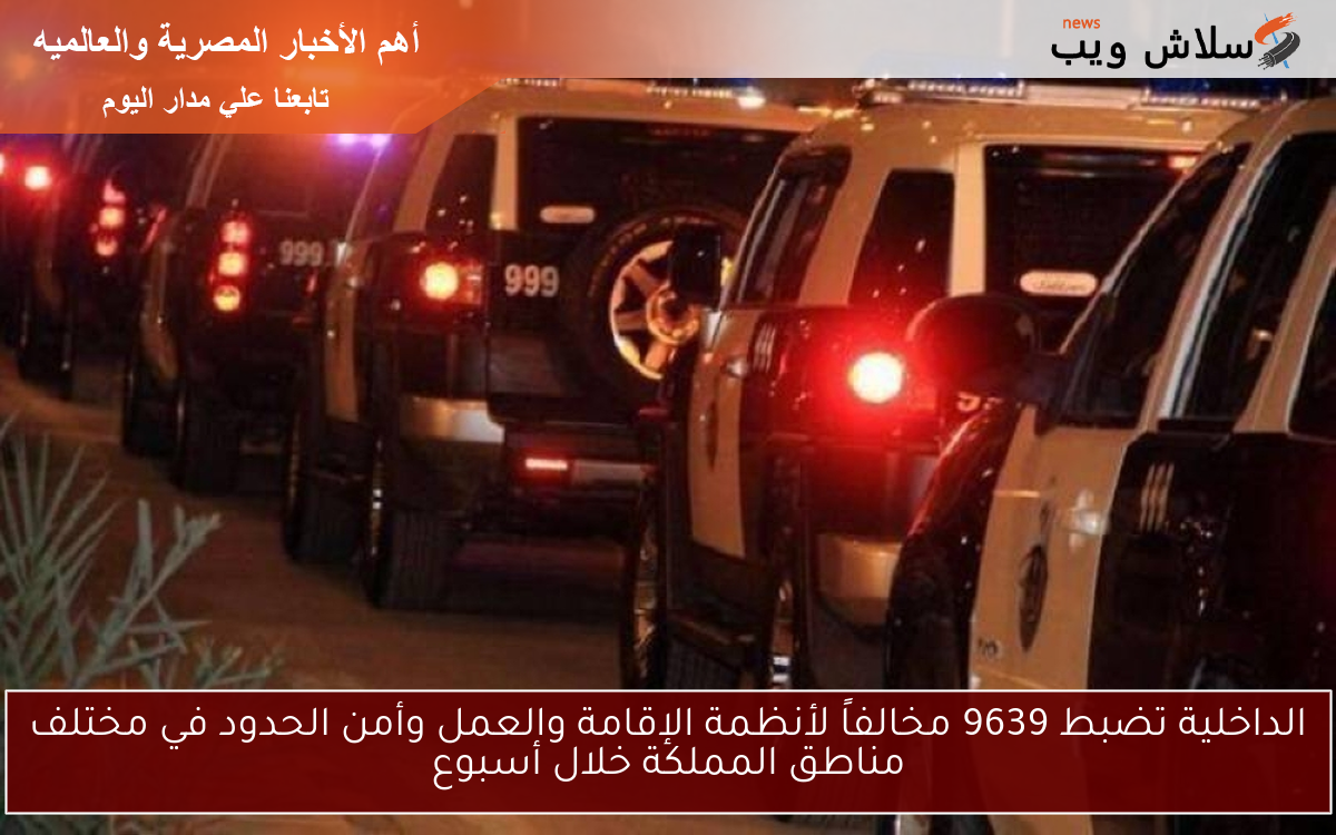 الداخلية تضبط 9639 مخالفاً لأنظمة الإقامة والعمل وأمن الحدود في مختلف مناطق المملكة خلال أسبوع
