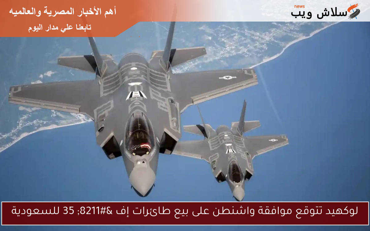 لوكهيد تتوقع موافقة واشنطن على بيع طائرات إف – 35 للسعودية