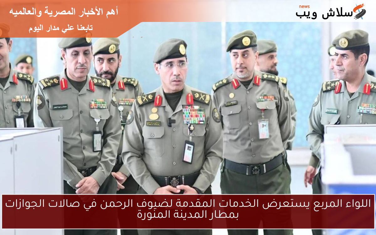 اللواء المربع يستعرض الخدمات المقدمة لضيوف الرحمن في صالات الجوازات بمطار المدينة المنورة
