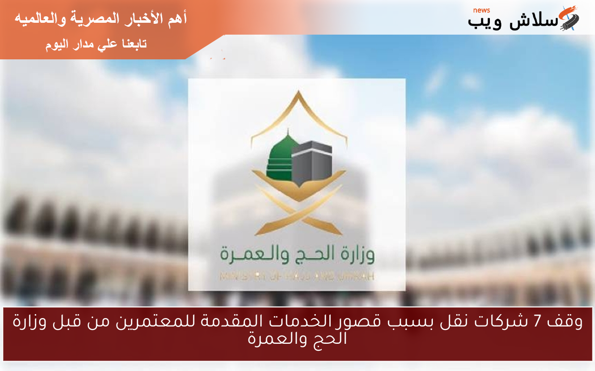 وقف 7 شركات نقل بسبب قصور الخدمات المقدمة للمعتمرين من قبل وزارة الحج والعمرة