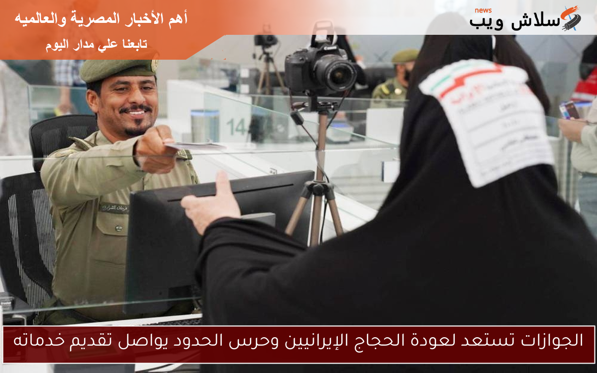 الجوازات تستعد لعودة الحجاج الإيرانيين وحرس الحدود يواصل تقديم خدماته