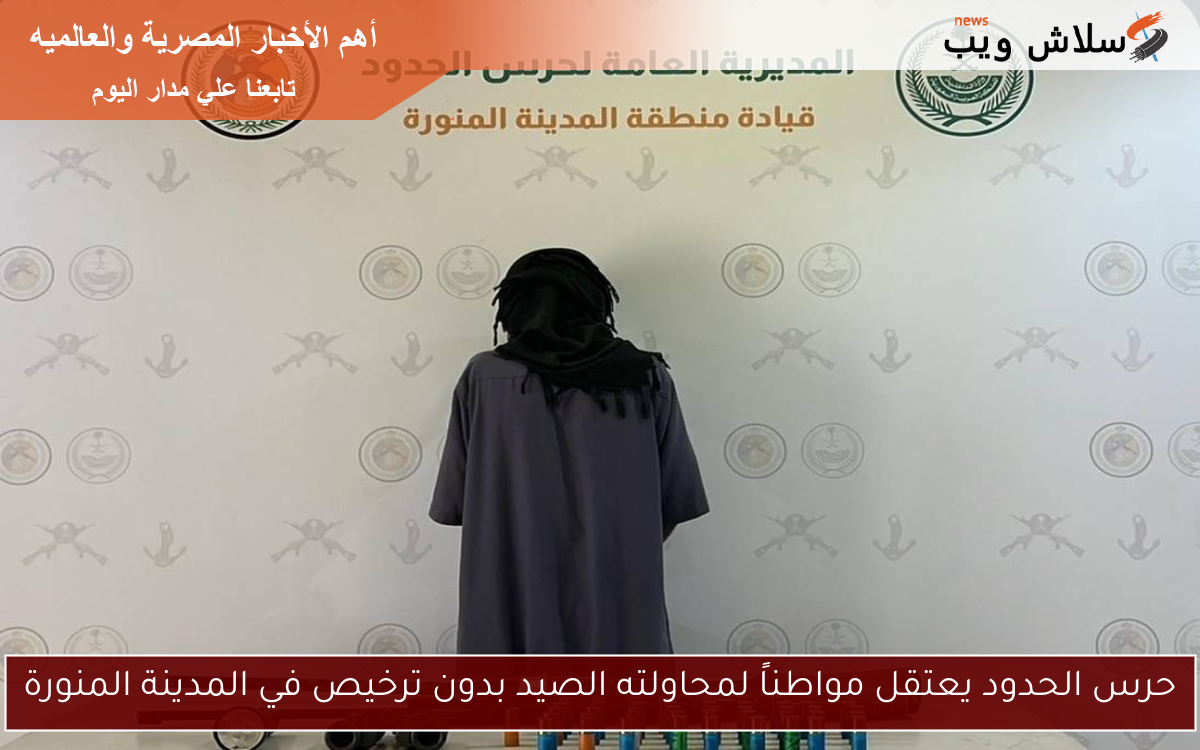 حرس الحدود يعتقل مواطناً لمحاولته الصيد بدون ترخيص في المدينة المنورة